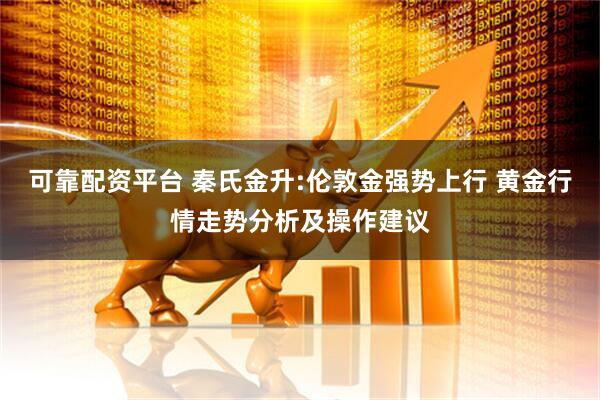 可靠配资平台 秦氏金升:伦敦金强势上行 黄金行情走势分析及操作建议