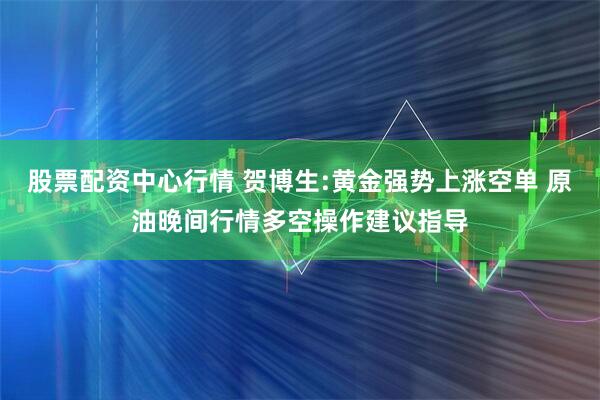 股票配资中心行情 贺博生:黄金强势上涨空单 原油晚间行情多空操作建议指导