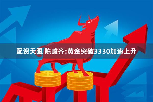 配资天眼 陈峻齐:黄金突破3330加速上升