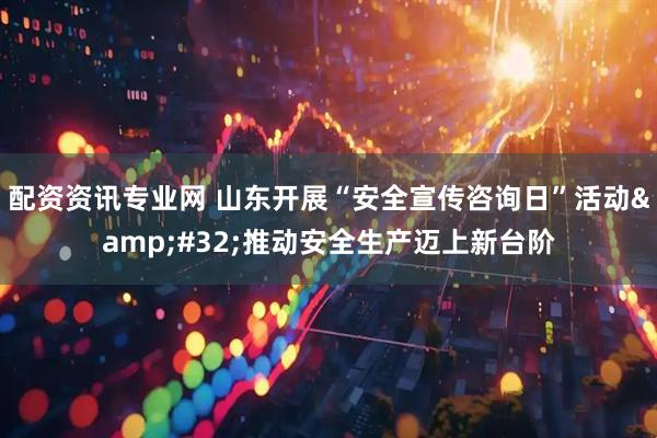配资资讯专业网 山东开展“安全宣传咨询日”活动&#32;推动安全生产迈上新台阶
