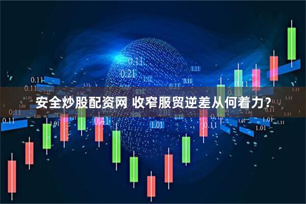 安全炒股配资网 收窄服贸逆差从何着力？
