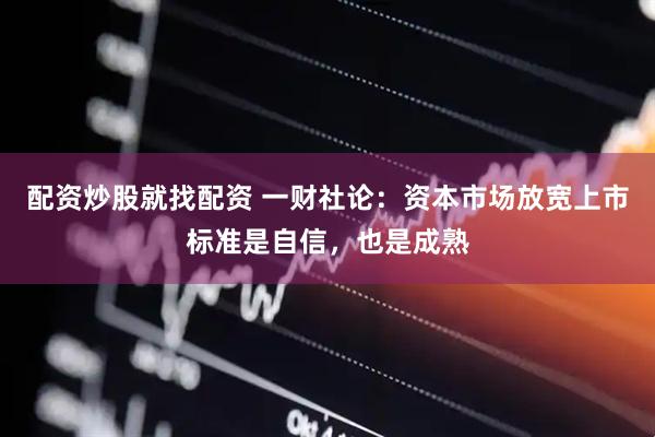 配资炒股就找配资 一财社论：资本市场放宽上市标准是自信，也是成熟