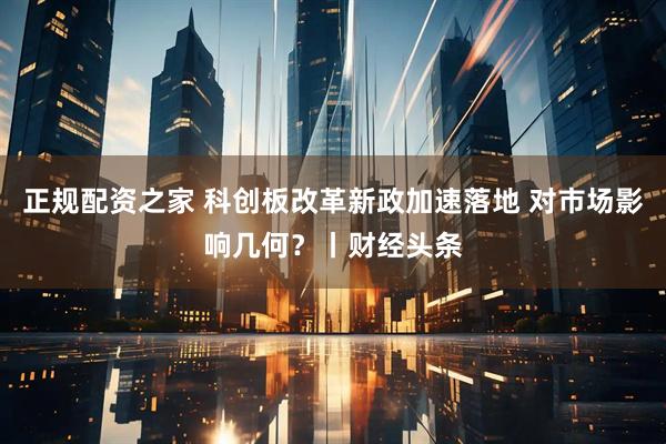 正规配资之家 科创板改革新政加速落地 对市场影响几何？丨财经头条