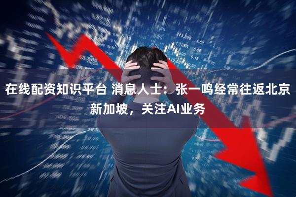 在线配资知识平台 消息人士：张一鸣经常往返北京新加坡，关注AI业务