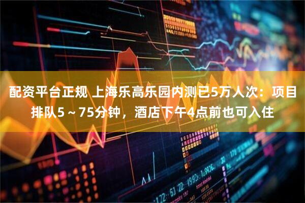 配资平台正规 上海乐高乐园内测已5万人次：项目排队5～75分钟，酒店下午4点前也可入住