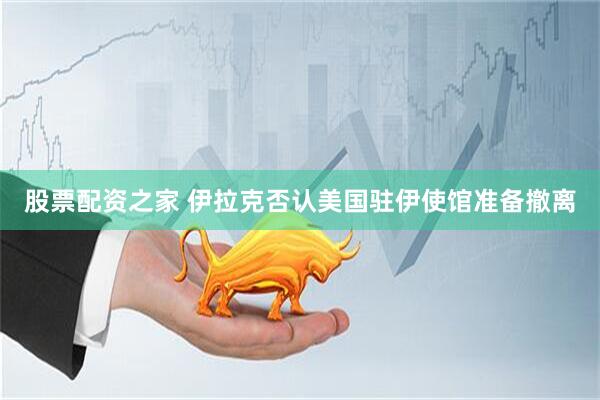 股票配资之家 伊拉克否认美国驻伊使馆准备撤离