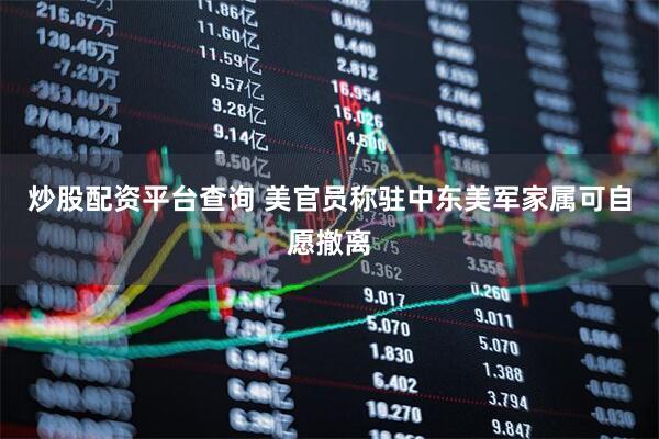 炒股配资平台查询 美官员称驻中东美军家属可自愿撤离