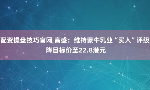 配资操盘技巧官网 高盛：维持蒙牛乳业“买入”评级 降目标价至22.8港元