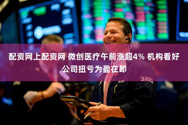 配资网上配资网 微创医疗午前涨超4% 机构看好公司扭亏为盈在即
