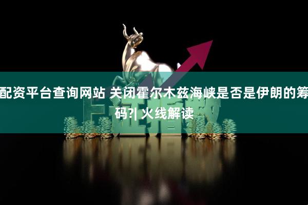 配资平台查询网站 关闭霍尔木兹海峡是否是伊朗的筹码?| 火线解读