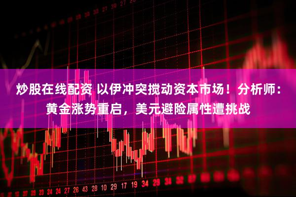 炒股在线配资 以伊冲突搅动资本市场！分析师：黄金涨势重启，美元避险属性遭挑战