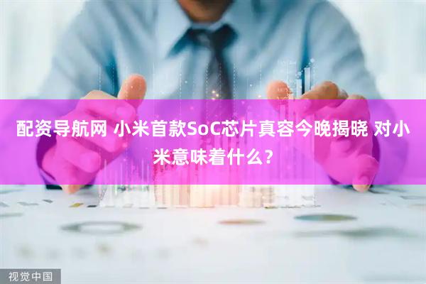 配资导航网 小米首款SoC芯片真容今晚揭晓 对小米意味着什么？