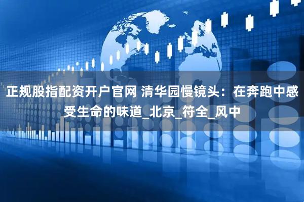 正规股指配资开户官网 清华园慢镜头：在奔跑中感受生命的味道_北京_符全_风中