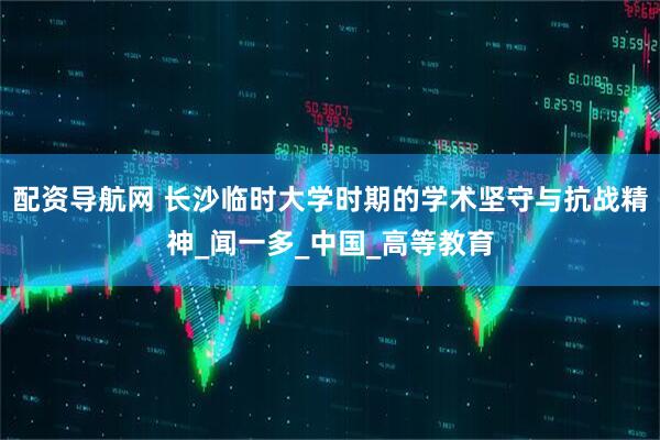 配资导航网 长沙临时大学时期的学术坚守与抗战精神_闻一多_中国_高等教育