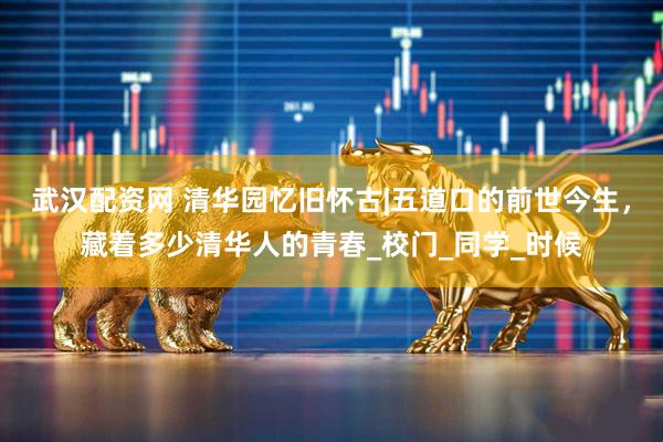 武汉配资网 清华园忆旧怀古|五道口的前世今生，藏着多少清华人的青春_校门_同学_时候