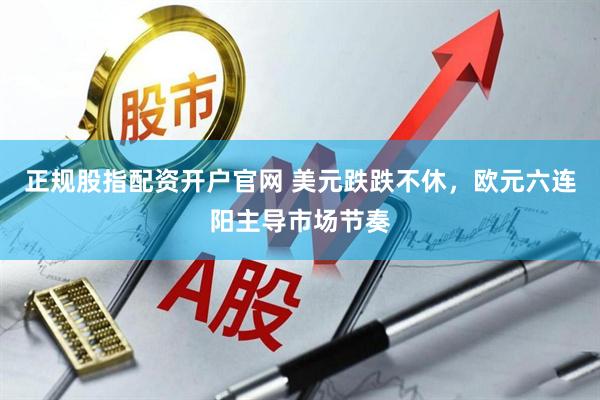 正规股指配资开户官网 美元跌跌不休，欧元六连阳主导市场节奏