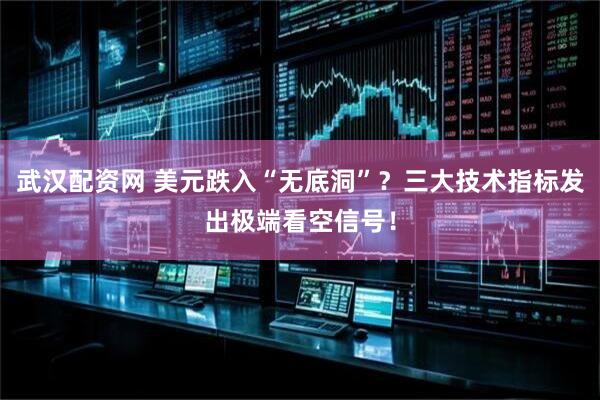 武汉配资网 美元跌入“无底洞”？三大技术指标发出极端看空信号！