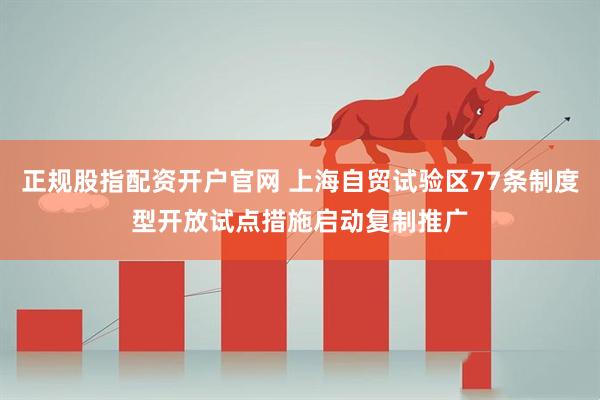 正规股指配资开户官网 上海自贸试验区77条制度型开放试点措施启动复制推广