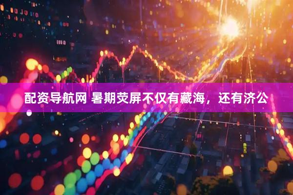 配资导航网 暑期荧屏不仅有藏海，还有济公