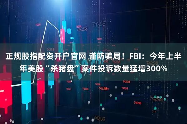 正规股指配资开户官网 谨防骗局！FBI：今年上半年美股“杀猪盘”案件投诉数量猛增300%