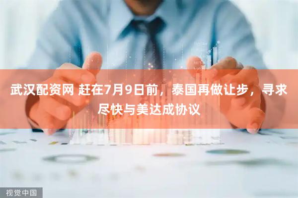 武汉配资网 赶在7月9日前，泰国再做让步，寻求尽快与美达成协议