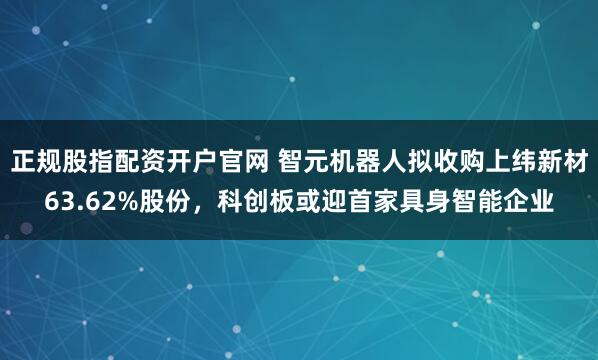 正规股指配资开户官网 智元机器人拟收购上纬新材63.62%股份，科创板或迎首家具身智能企业