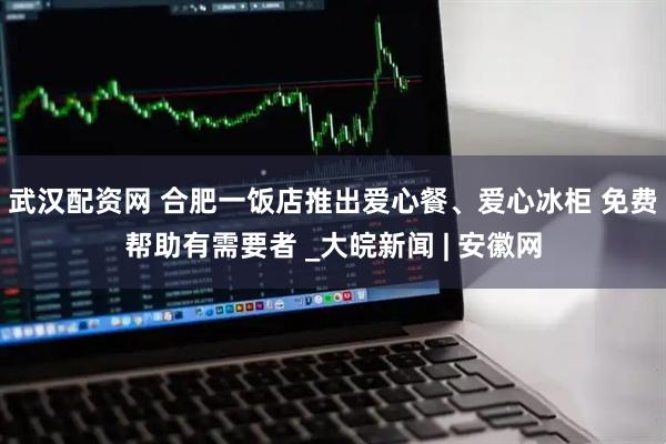 武汉配资网 合肥一饭店推出爱心餐、爱心冰柜 免费帮助有需要者 _大皖新闻 | 安徽网