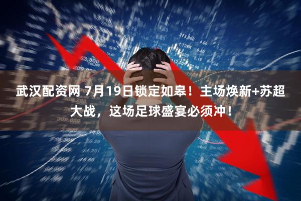 武汉配资网 7月19日锁定如皋！主场焕新+苏超大战，这场足球盛宴必须冲！