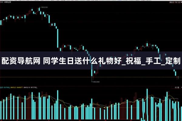 配资导航网 同学生日送什么礼物好_祝福_手工_定制