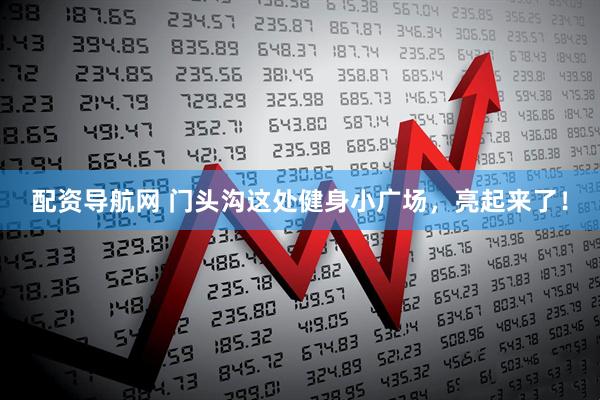 配资导航网 门头沟这处健身小广场，亮起来了！