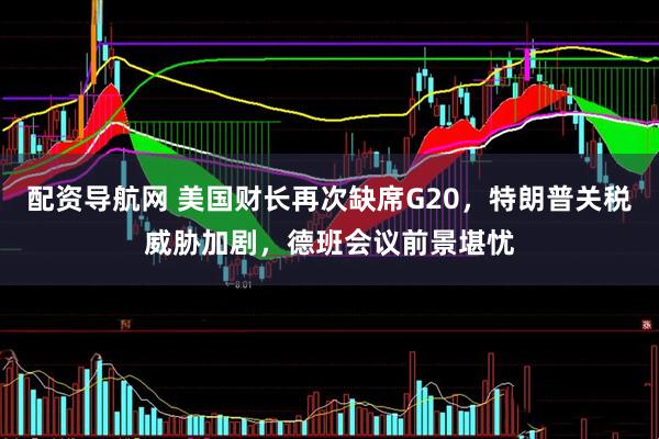 配资导航网 美国财长再次缺席G20，特朗普关税威胁加剧，德班会议前景堪忧