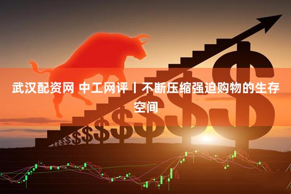 武汉配资网 中工网评丨不断压缩强迫购物的生存空间