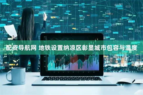 配资导航网 地铁设置纳凉区彰显城市包容与温度