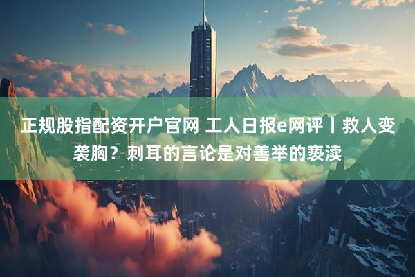 正规股指配资开户官网 工人日报e网评丨救人变袭胸？刺耳的言论是对善举的亵渎