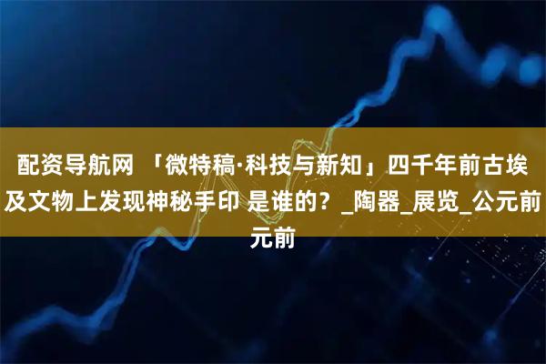 配资导航网 「微特稿·科技与新知」四千年前古埃及文物上发现神秘手印 是谁的？_陶器_展览_公元前
