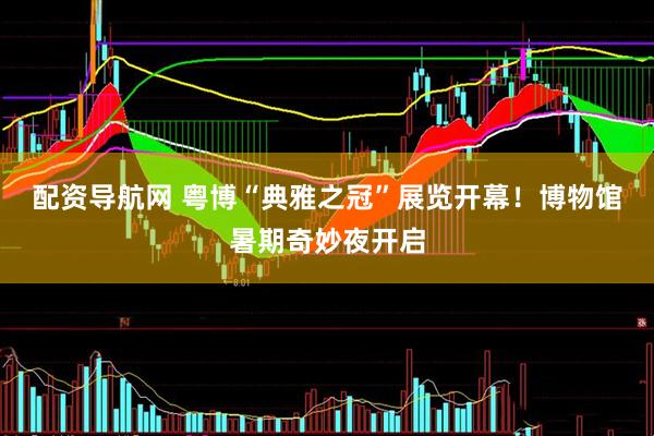 配资导航网 粤博“典雅之冠”展览开幕！博物馆暑期奇妙夜开启