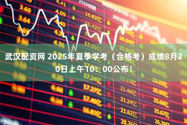 武汉配资网 2025年夏季学考（合格考）成绩8月20日上午10：00公布！