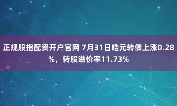 正规股指配资开户官网 7月31日皓元转债上涨0.28%，转股溢价率11.73%