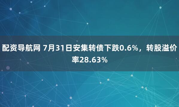 配资导航网 7月31日安集转债下跌0.6%，转股溢价率28.63%