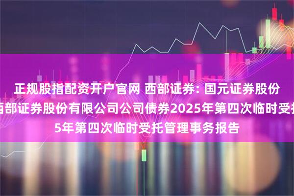 正规股指配资开户官网 西部证券: 国元证券股份有限公司关于西部证券股份有限公司公司债券2025年第四次临时受托管理事务报告