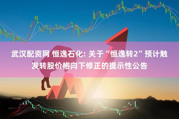武汉配资网 恒逸石化: 关于“恒逸转2”预计触发转股价格向下修正的提示性公告