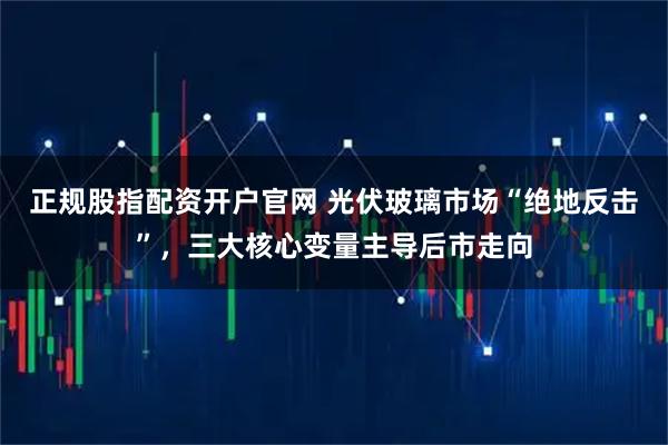 正规股指配资开户官网 光伏玻璃市场“绝地反击”，三大核心变量主导后市走向