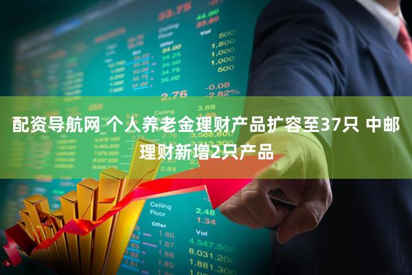 配资导航网 个人养老金理财产品扩容至37只 中邮理财新增2只产品