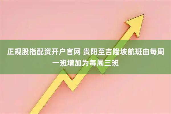 正规股指配资开户官网 贵阳至吉隆坡航班由每周一班增加为每周三班