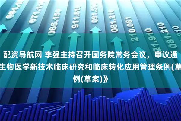 配资导航网 李强主持召开国务院常务会议，审议通过《生物医学新技术临床研究和临床转化应用管理条例(草案)》
