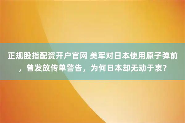 正规股指配资开户官网 美军对日本使用原子弹前，曾发放传单警告，为何日本却无动于衷？