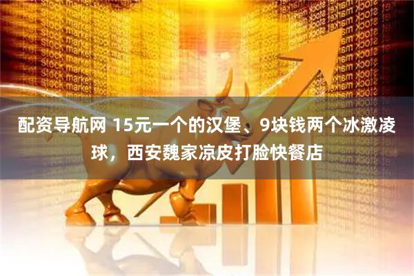 配资导航网 15元一个的汉堡、9块钱两个冰激凌球，西安魏家凉皮打脸快餐店