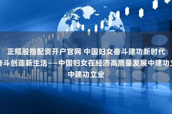 正规股指配资开户官网 中国妇女奋斗建功新时代丨奋斗创造新生活——中国妇女在经济高质量发展中建功立业