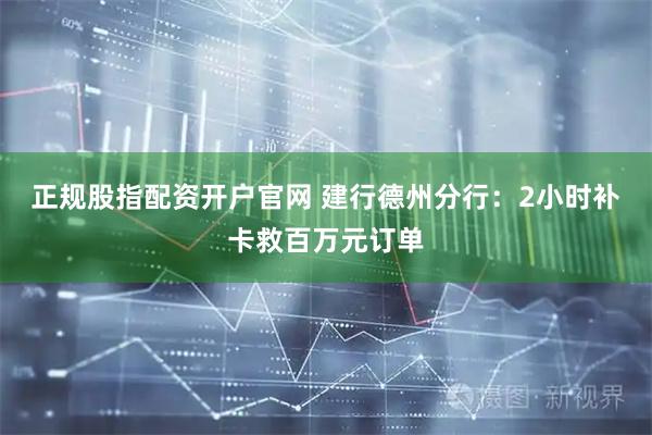 正规股指配资开户官网 建行德州分行：2小时补卡救百万元订单