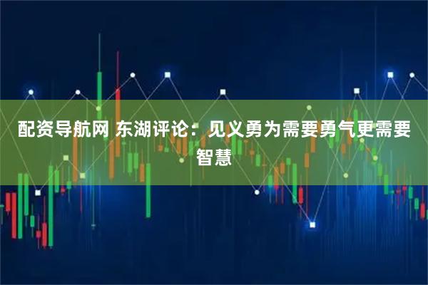 配资导航网 东湖评论：见义勇为需要勇气更需要智慧